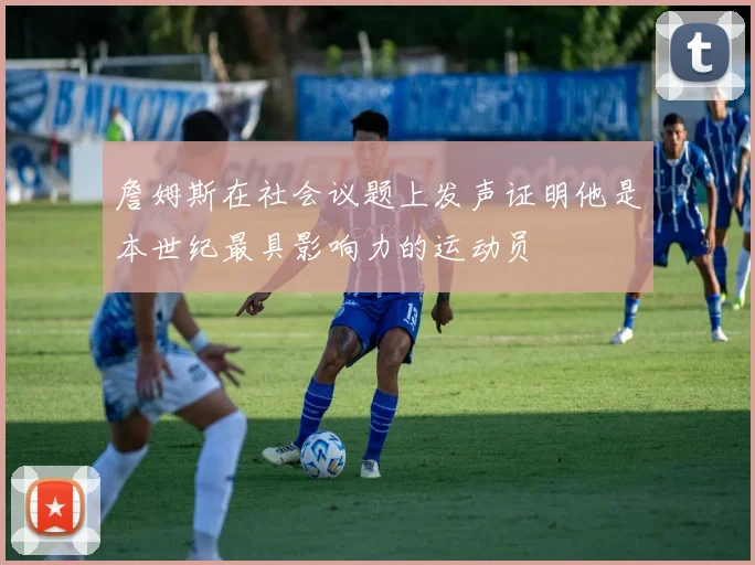 詹姆斯在社会议题上发声证明他是本世纪最具影响力的运动员