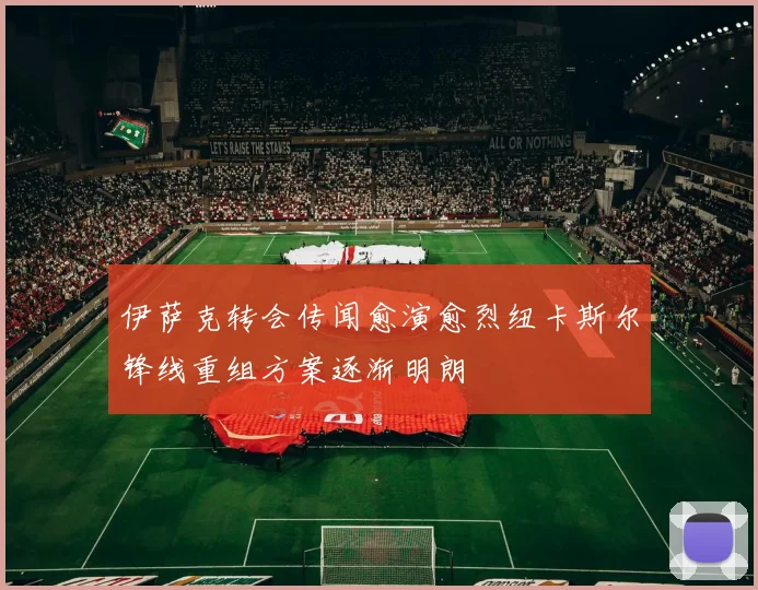 伊萨克转会传闻愈演愈烈纽卡斯尔锋线重组方案逐渐明朗
