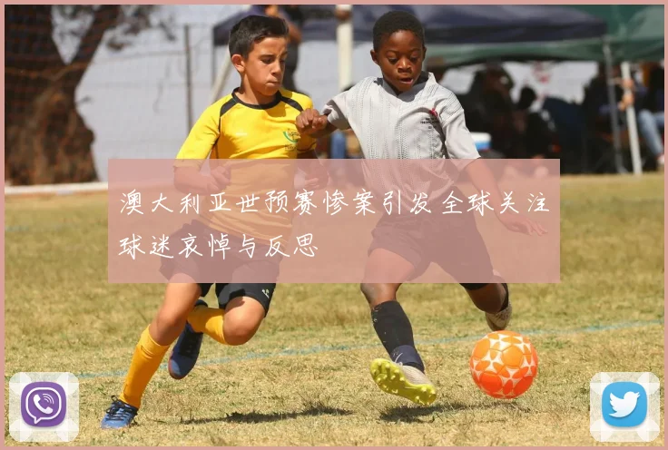 澳大利亚世预赛惨案引发全球关注球迷哀悼与反思
