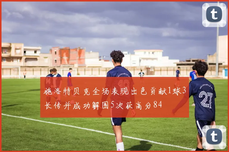 施洛特贝克全场表现出色贡献1球3长传并成功解围5次获高分84