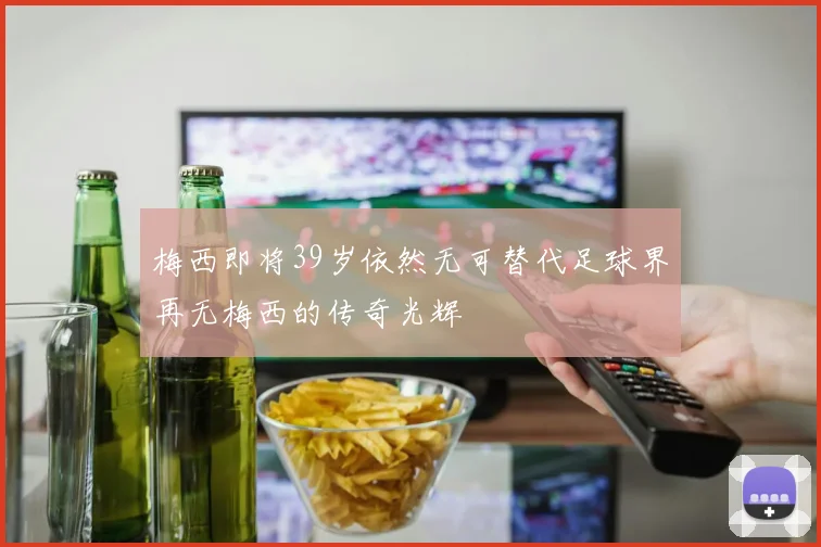 梅西即将39岁依然无可替代足球界再无梅西的传奇光辉