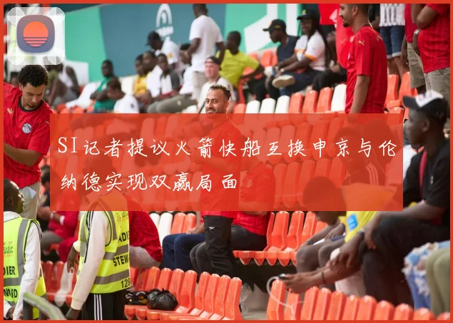 SI记者提议火箭快船互换申京与伦纳德实现双赢局面