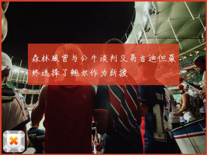 森林狼曾与公牛谈判交易吉迪但最终选择了鲍尔作为新援