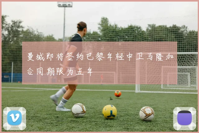 曼城即将签约巴黎年轻中卫马隆加合同期限为五年