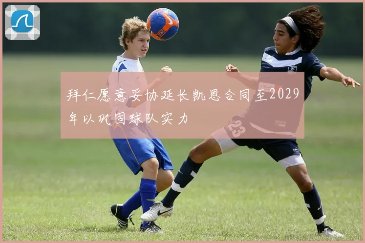 拜仁愿意妥协延长凯恩合同至2029年以巩固球队实力