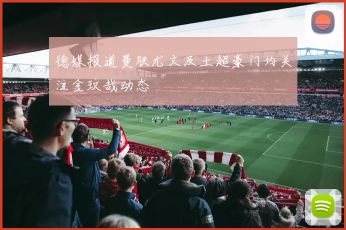 德媒报道曼联尤文及土超豪门均关注金玟哉动态