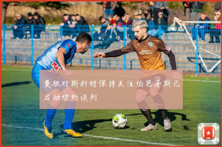 曼联对斯科特保持关注伯恩茅斯已启动续约谈判