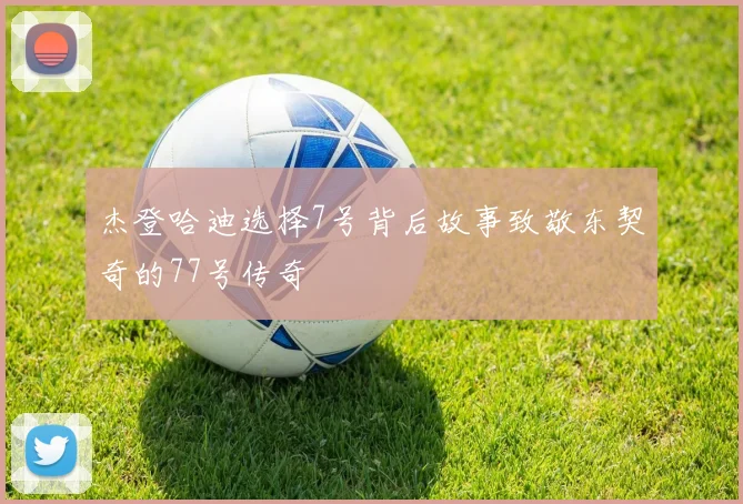 杰登哈迪选择7号背后故事致敬东契奇的77号传奇