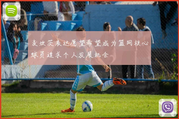 麦坎茨表达愿望希望成为篮网核心球员追求个人发展机会