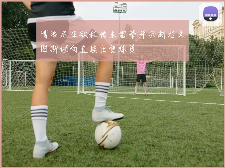 博洛尼亚欲租借米雷蒂并买断尤文图斯倾向直接出售球员