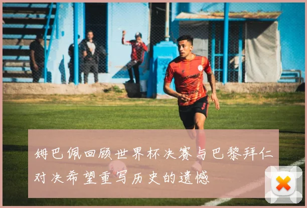 姆巴佩回顾世界杯决赛与巴黎拜仁对决希望重写历史的遗憾
