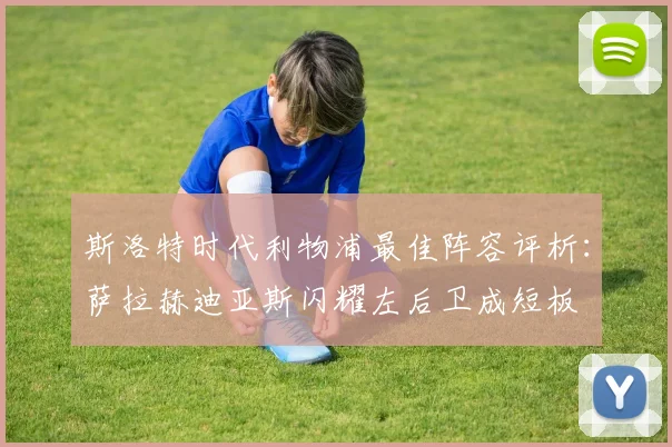 斯洛特时代利物浦最佳阵容评析：萨拉赫迪亚斯闪耀左后卫成短板