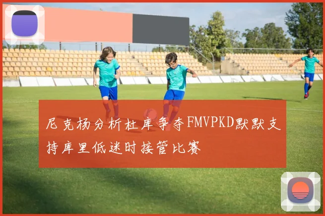 尼克杨分析杜库争夺FMVPKD默默支持库里低迷时接管比赛