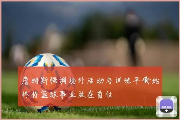 詹姆斯强调场外活动与训练平衡始终将篮球事业放在首位