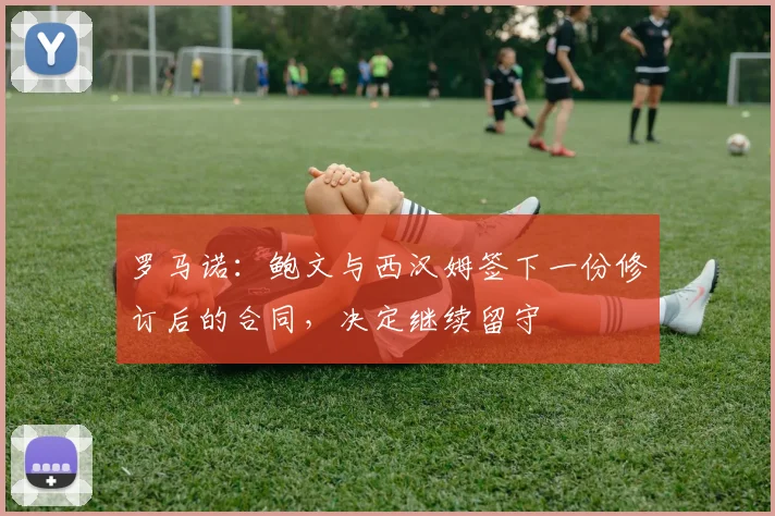 罗马诺：鲍文与西汉姆签下一份修订后的合同，决定继续留守