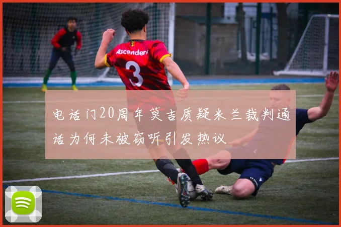 电话门20周年莫吉质疑米兰裁判通话为何未被窃听引发热议