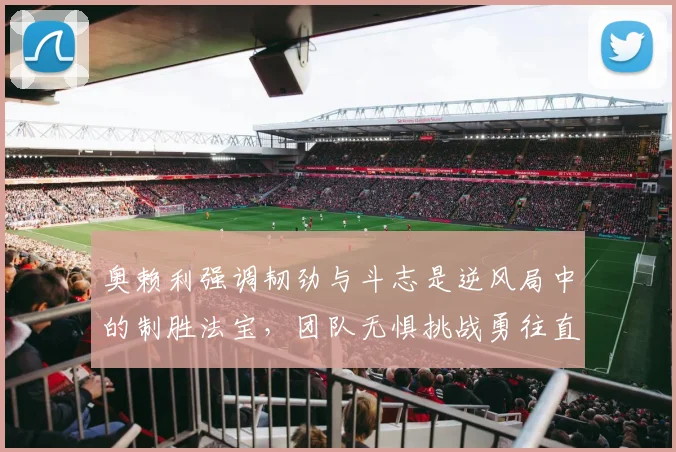 奥赖利强调韧劲与斗志是逆风局中的制胜法宝，团队无惧挑战勇往直前