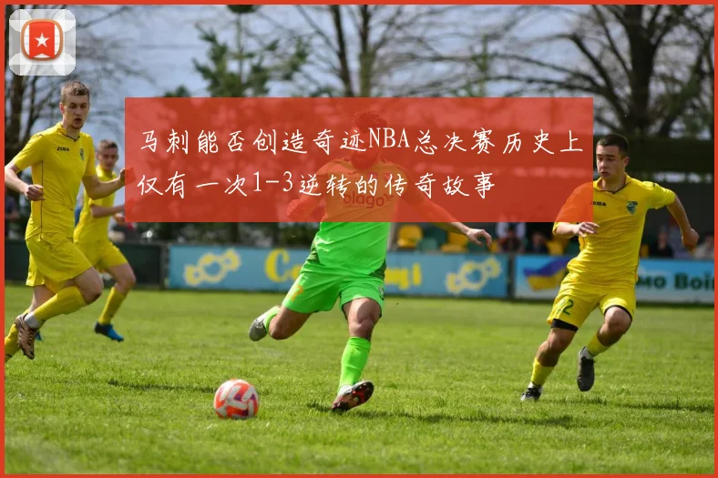 马刺能否创造奇迹NBA总决赛历史上仅有一次1-3逆转的传奇故事