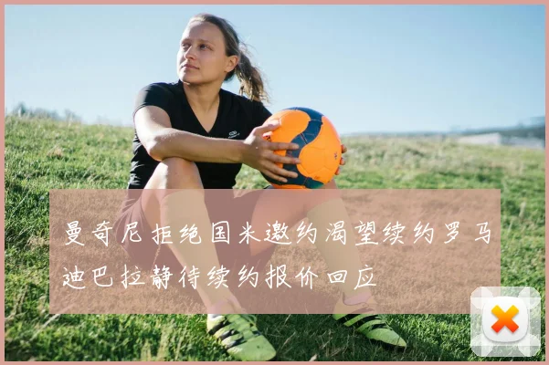 曼奇尼拒绝国米邀约渴望续约罗马迪巴拉静待续约报价回应