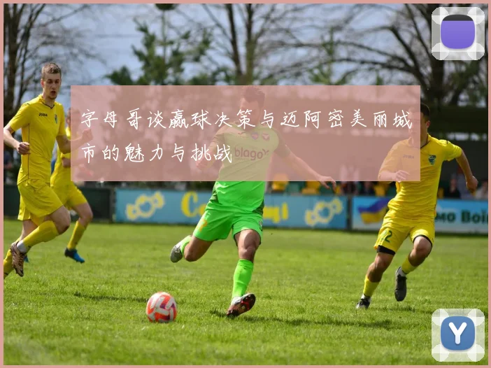 字母哥谈赢球决策与迈阿密美丽城市的魅力与挑战